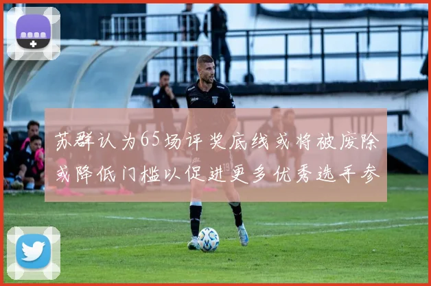 苏群认为65场评奖底线或将被废除或降低门槛以促进更多优秀选手参与