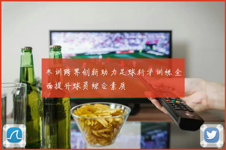 冬训跨界创新助力足球科学训练全面提升球员综合素质