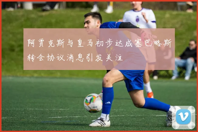 阿贾克斯与皇马初步达成塞巴略斯转会协议消息引发关注