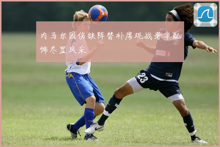 内马尔因伤缺阵替补席观战奢华配饰尽显风采