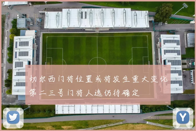 切尔西门将位置或将发生重大变化第二三号门将人选仍待确定