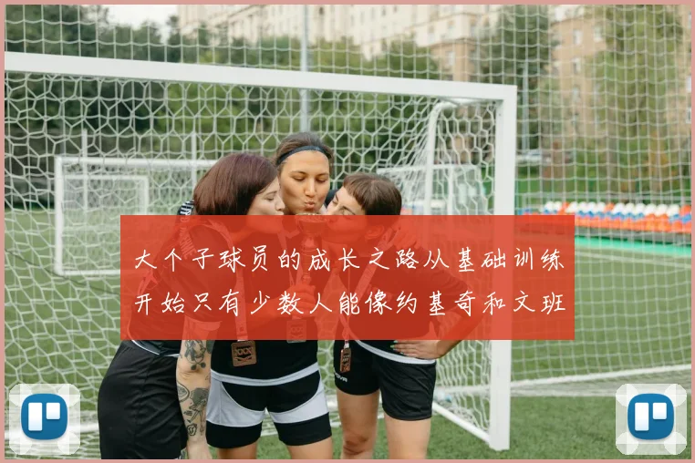 大个子球员的成长之路从基础训练开始只有少数人能像约基奇和文班那样成功