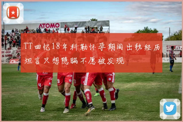 TT回忆18年科勒怀孕期间出轨经历坦言只想隐瞒不愿被发现