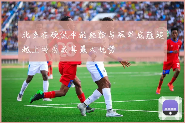 北京在硬仗中的经验与冠军底蕴超越上海或成其最大优势