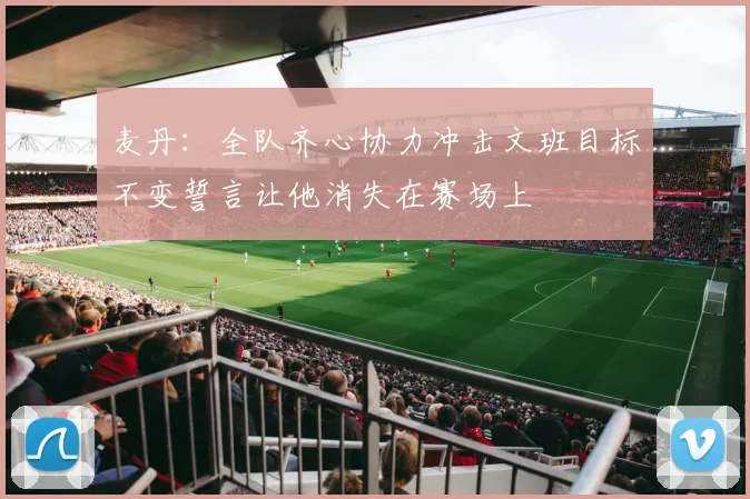 麦丹：全队齐心协力冲击文班目标不变誓言让他消失在赛场上