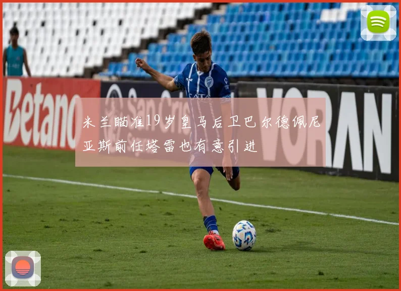 米兰瞄准19岁皇马后卫巴尔德佩尼亚斯前任塔雷也有意引进