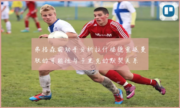 弗格森前助手分析拉什福德重返曼联的可能性与卡里克的默契关系