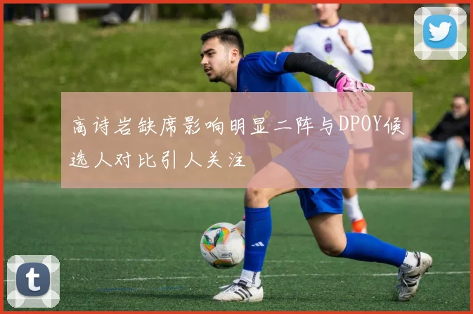 高诗岩缺席影响明显二阵与DPOY候选人对比引人关注