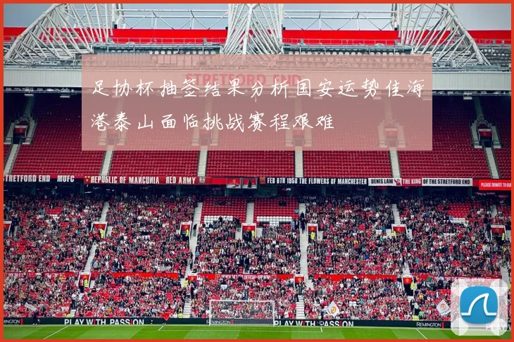 足协杯抽签结果分析国安运势佳海港泰山面临挑战赛程艰难