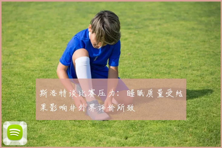 斯洛特谈比赛压力：睡眠质量受结果影响非外界评价所致