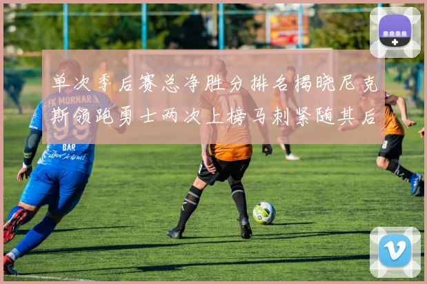 单次季后赛总净胜分排名揭晓尼克斯领跑勇士两次上榜马刺紧随其后