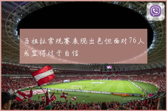 马祖拉常规赛表现出色但面对76人或显得过于自信