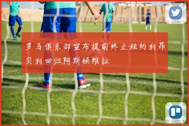 罗马俱乐部宣布提前终止租约利昂贝利回归阿斯顿维拉