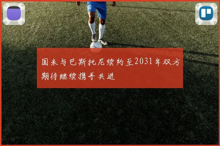 国米与巴斯托尼续约至2031年双方期待继续携手共进