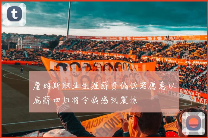 詹姆斯职业生涯薪资偏低若愿意以底薪回归将令我感到震惊