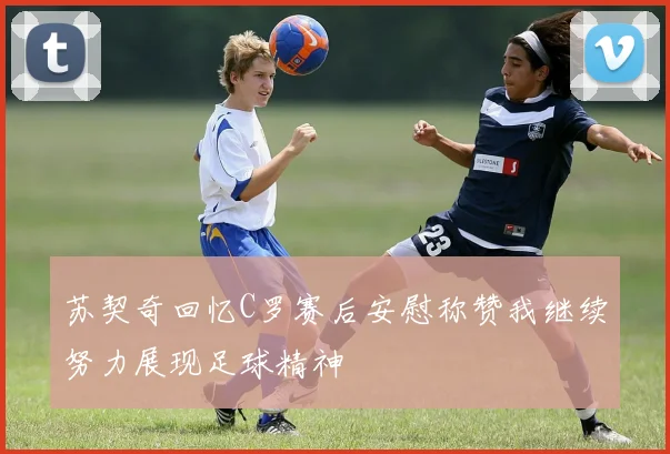 苏契奇回忆C罗赛后安慰称赞我继续努力展现足球精神