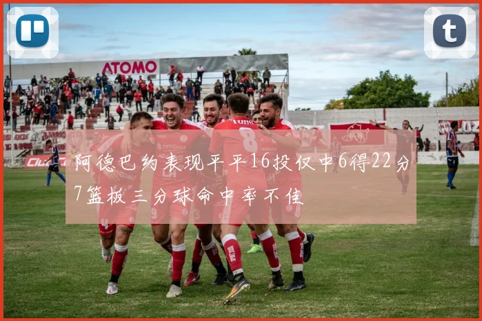 阿德巴约表现平平16投仅中6得22分7篮板三分球命中率不佳