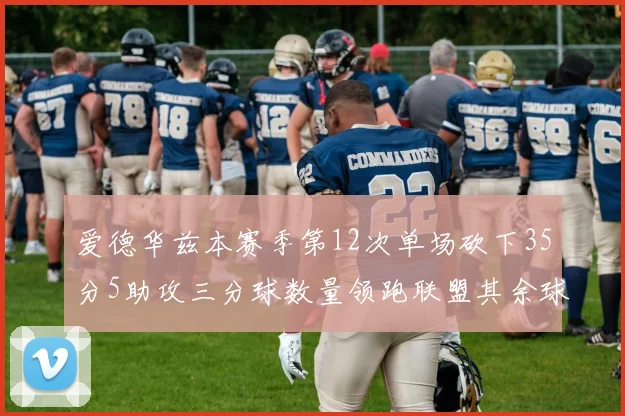 爱德华兹本赛季第12次单场砍下35分5助攻三分球数量领跑联盟其余球员最多仅8次