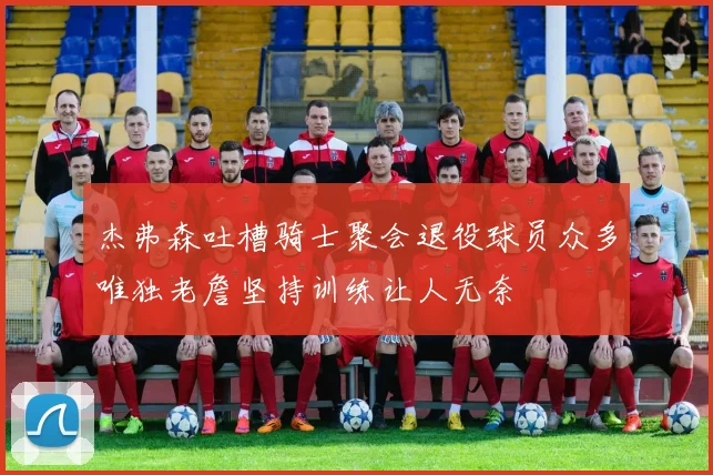 杰弗森吐槽骑士聚会退役球员众多唯独老詹坚持训练让人无奈