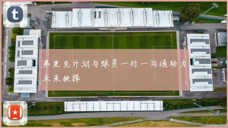 弗里克计划与球员一对一沟通助力未来抉择