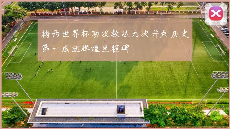 梅西世界杯助攻数达九次并列历史第一成就辉煌里程碑