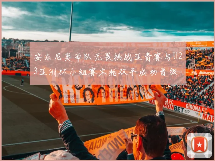 安东尼奥率队无畏挑战亚青赛与U23亚洲杯小组赛末轮双平成功晋级