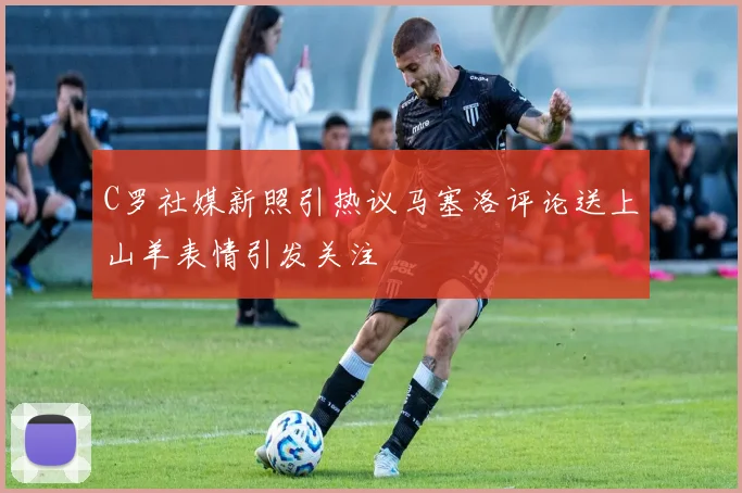 C罗社媒新照引热议马塞洛评论送上山羊表情引发关注