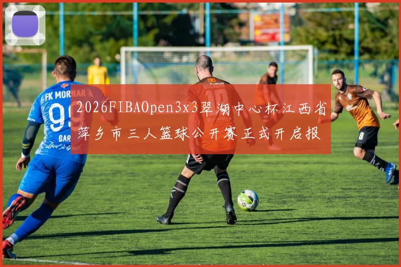 2026FIBAOpen3x3翠湖中心杯江西省萍乡市三人篮球公开赛正式开启报名通道
